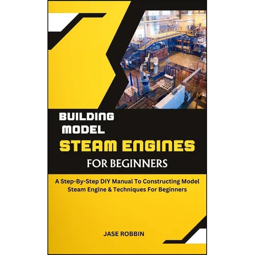Building Model Steam Engines for Beginners: A Step-By-Step DIY Manual To Constructing Model Steam Engine & Techniques For Beginners