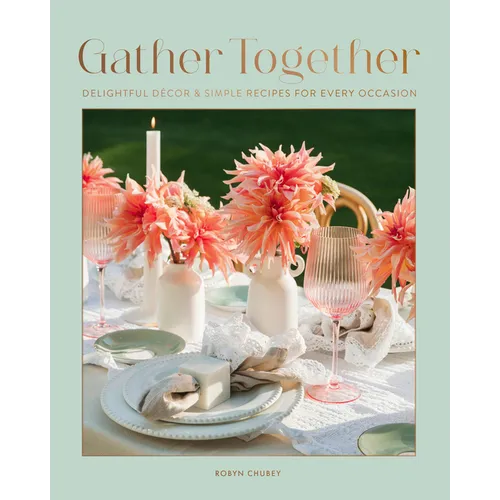 Gather Together: Delightful Décor and Simple Recipes for Every Occasion