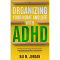 Organizing Your Home and Life With ADHD: Get Organized, Take Charge of Your Life, Improve Focus, and Succeed with ADHD in 15 Minutes a Day with Practi