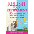 Relish Your Retirement: 501 Fun, Insightful And Simple Ideas To A Blissful Retired Life For Women