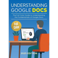 Understanding Google Docs - 2025 Edition: The Full Color Guide to Document Creation, Formatting, and Collaboration