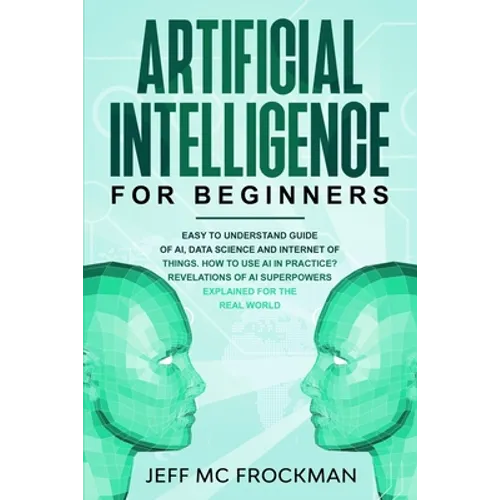 Artificial Intelligence for Beginners: Easy to understand guide of Ai, data Science and Internet of Things. How to use AI in practice? Revelations of