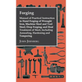Forging - Manual of Practical Instruction in Hand Forging of Wrought Iron, Machine Steel and Tool Steel; Drop Forging; And Heat Treatment of Steel, In