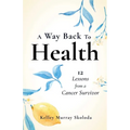 A Way Back to Health: 12 Lessons from a Cancer Survivor