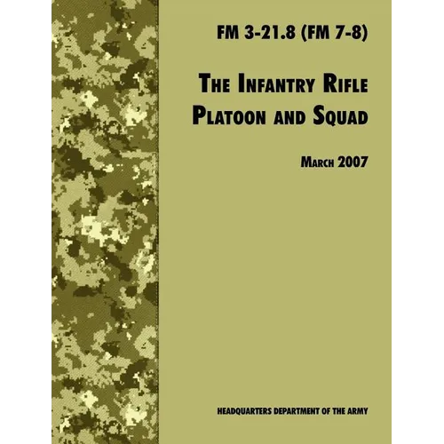 The Infantry Rifle and Platoon Squad: The Official U.S. Army Field Manual FM 3-21.8 (FM 7-8), 28 March 2007 revision