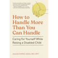 How to Handle More Than You Can Handle: Caring for Yourself While Raising a Disabled Child