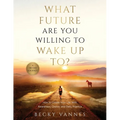 What Future Are You Willing To Wake Up To?: How to Create Your Life With Awareness, Choice, and Daily Practice: A 100 Day Journey