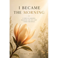 I Became the Morning: A Story of Darkness, Discovery and the Light I Chose for Myself