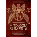Mitología Sumeria: Guía Detallada de la Historia Sumeria y del Imperio y los Mitos Mesopotámicos