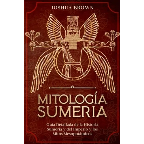 Mitología Sumeria: Guía Detallada de la Historia Sumeria y del Imperio y los Mitos Mesopotámicos