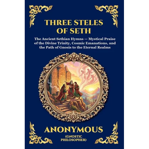 The Three Steles of Seth: The Ancient Gnostic Hymns of Divine Ascent - Secret Teachings on Spiritual Awakening, Cosmic Wisdom, and the Realms of Light