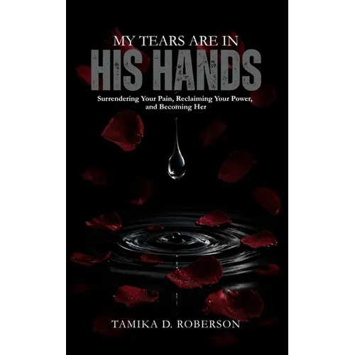 My Tears Are in His Hands: Surrendering Your Pain, Reclaiming Your Power, and Becoming Her