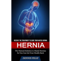 Hernia: Receive the Treatment to Cure Your Hiatus Hernia (The Natural Solution to Hiatal Hernias So You Can Get Your Health Back)