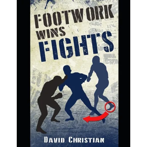 Footwork Wins Fights: The Footwork of Boxing, Kickboxing, Martial Arts & MMA