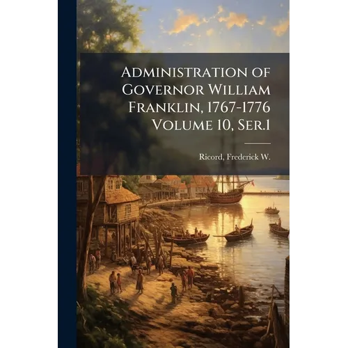 Administration of Governor William Franklin, 1767-1776 Volume 10, Ser.1