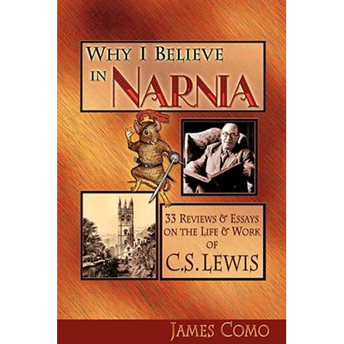 Why I Believe in Narnia: 33 Reviews & Essays on the Life & Works of C.S. Lewis