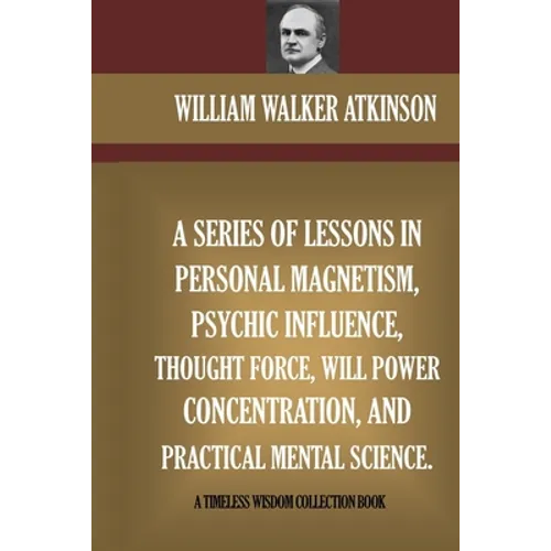 A Series Of Lessons In Personal Magnetism, Psychic Influence, Thought Force...