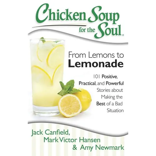 Chicken Soup for the Soul: From Lemons to Lemonade: 101 Positive, Practical, and Powerful Stories about Making the Best of a Bad Situation