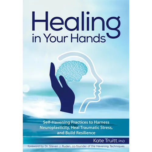 Healing in Your Hands: Self-Havening Practices to Harness Neuroplasticity, Heal Traumatic Stress, and Build Resilience