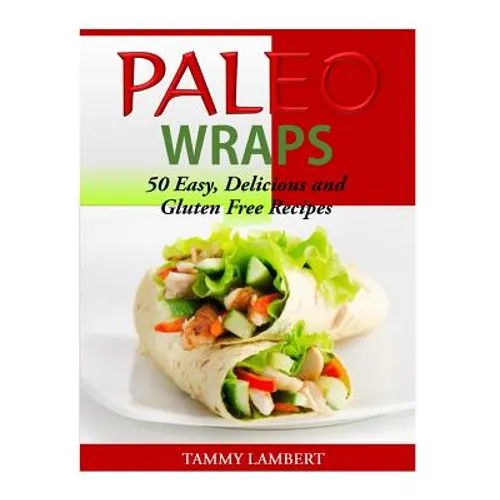 Paleo Wraps: 50 Easy, Delicious and Gluten Free Recipes