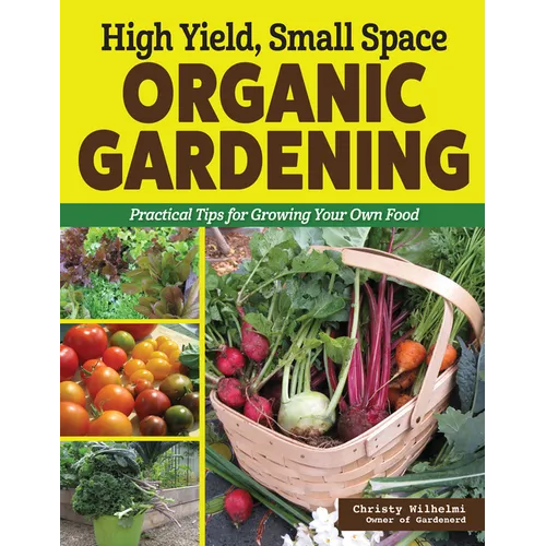 High Yield, Small Space Organic Gardening: Practical Tips for Growing Your Own Food