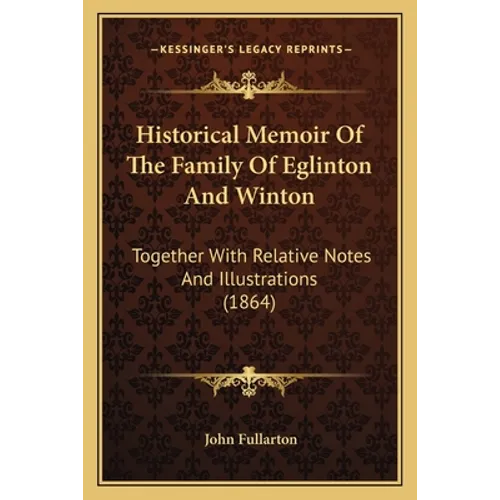 Historical Memoir Of The Family Of Eglinton And Winton: Together With Relative Notes And Illustrations (1864)
