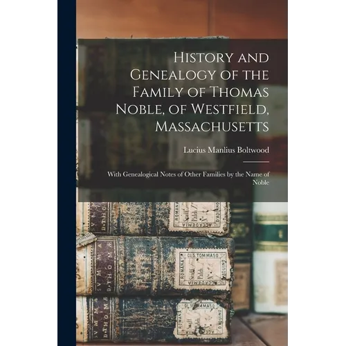 History and Genealogy of the Family of Thomas Noble, of Westfield, Massachusetts: With Genealogical Notes of Other Families by the Name of Noble
