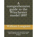 A comprehensive guide to the Winchester model 1897: Everything you ever wanted to know about the Winchester model 1897 shotgun