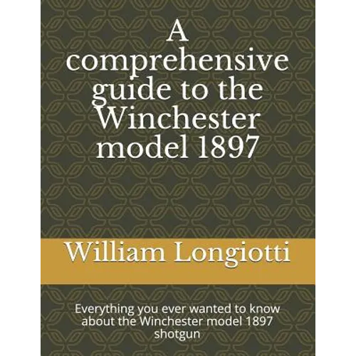 A comprehensive guide to the Winchester model 1897: Everything you ever wanted to know about the Winchester model 1897 shotgun