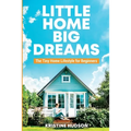 Little Home, Big Dreams: The Tiny Home Lifestyle for Beginners