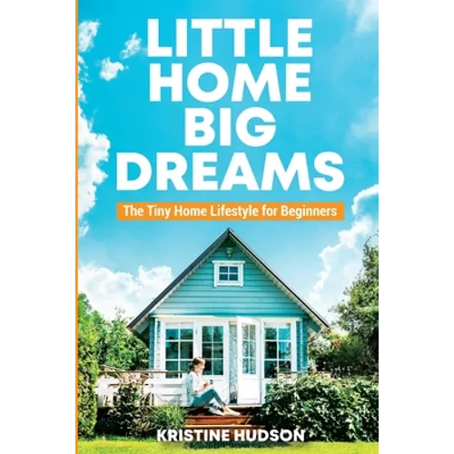 Little Home, Big Dreams: The Tiny Home Lifestyle for Beginners