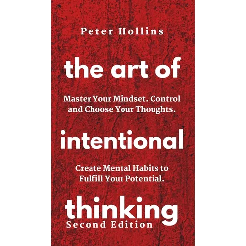 The Art of Intentional Thinking: Master Your Mindset. Control and Choose Your Thoughts. Create Mental Habits to Fulfill Your Potential