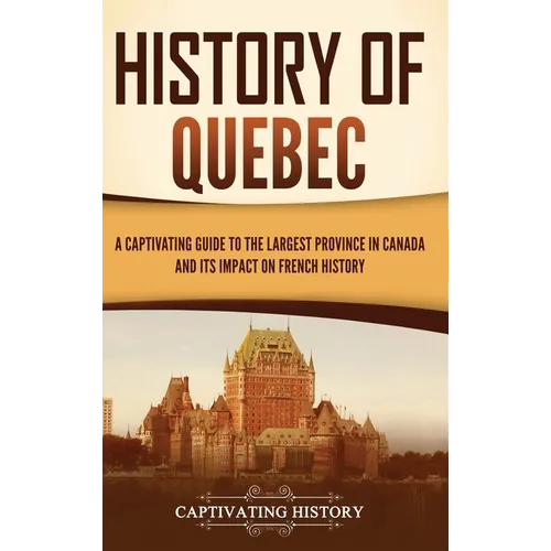 History of Quebec: A Captivating Guide to the Largest Province in Canada and Its Impact on French History