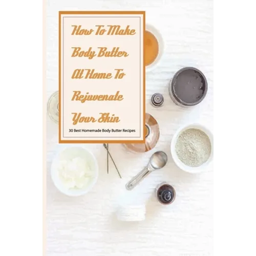 How To Make Body Butter At Home To Rejuvenate Your Skin- 30 Best Homemade Body Butter Recipes: Simple Organic Homemade Body Butter Recipes