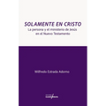 Solamente en Cristo: La Persona y el Ministerio de Jesús en el Nuevo Testamento