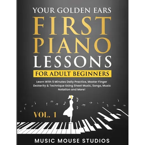 Your Golden Ears: First Piano Lessons for Adult Beginners Vol. 1: Learn With 5 Minutes Daily Practice, Master Finger Dexterity & Technique Using Sheet