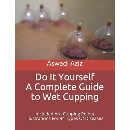 Do It Yourself - a Complete Guide to Wet Cupping: Included Are Cupping Points Illustrations For 94 Types Of Diseases