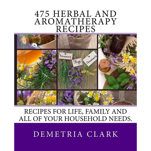 475 Herbal and Aromatherapy Recipes: Recipes for life, family and all of your household needs.
