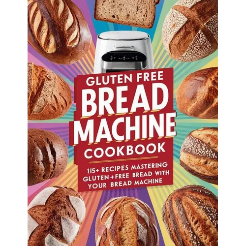 Gluten Free Bread Machine Cookbook: 115+ Recipes Mastering Gluten-Free Bread with Your Bread Machine