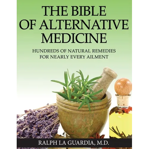 The Bible of Alternative Medicine: Hundreds of Natural Remedies for Nearly Every Ailment
