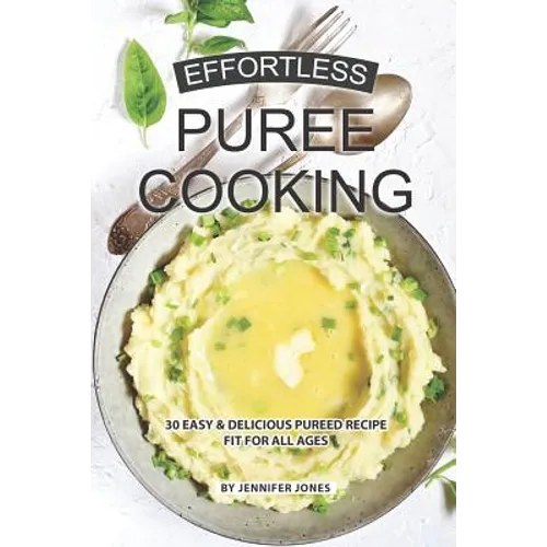 Effortless Puree Cooking: 30 Easy & Delicious Pureed Recipe Fit for all Ages