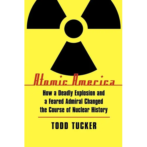 Atomic America: How a Deadly Explosion and a Feared Admiral Changed the Course of Nuclear History