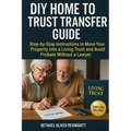 DIY Home to Trust Transfer Guide: Step-by-Step Instructions to Move Your Property into a Living Trust and Avoid Probate Without a Lawyer