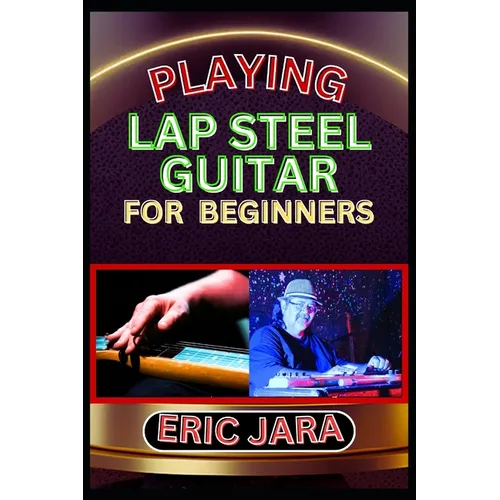 Playing Lap Steel Guitar for Beginners: Complete Procedural Melody Guide To Understand, Learn And Master How To Play Lap Steel Guitar Like A Pro Even