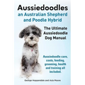 Aussiedoodles. the Ultimate Aussiedoodle Dog Manual. Aussiedoodle Care, Costs, Feeding, Grooming, Health and Training All Included.