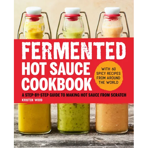 Fermented Hot Sauce Cookbook: A Step-By-Step Guide to Making Hot Sauce from Scratch