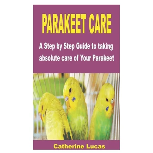 Parakeet Care: A Step by Step Guide to taking absolute care of Your Parakeet