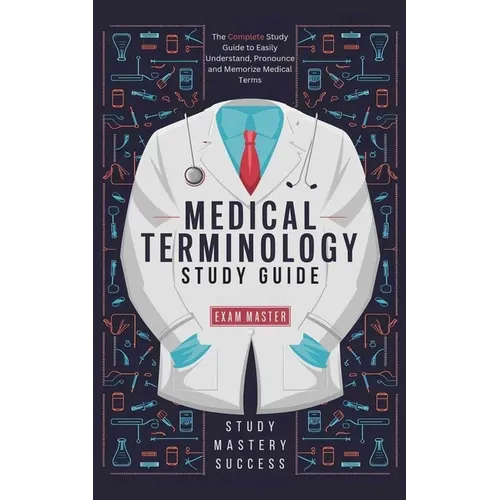 Medical Terminology Study Guide: The Complete Study Guide to Easily Understand, Pronounce and Memorize Medical Terms