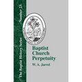 Baptist Church Perpetuity: Or the Continuous Existence of Baptist Churches from the Apostolic to the Present Day Demonstrated by the Bible and by