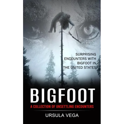 Bigfoot: Surprising Encounters With Bigfoot in the United States (A Collection of Unsettling Encounters)